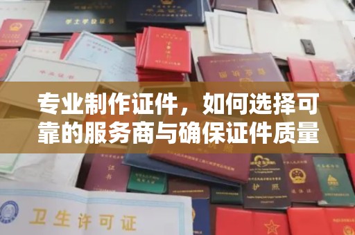 英吉沙专业制作证件，如何选择可靠的服务商与确保证件质量