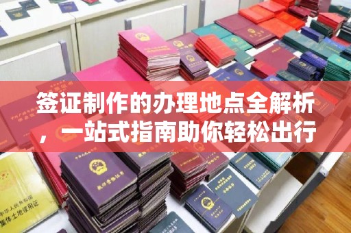 英吉沙签证制作的办理地点全解析，一站式指南助你轻松出行