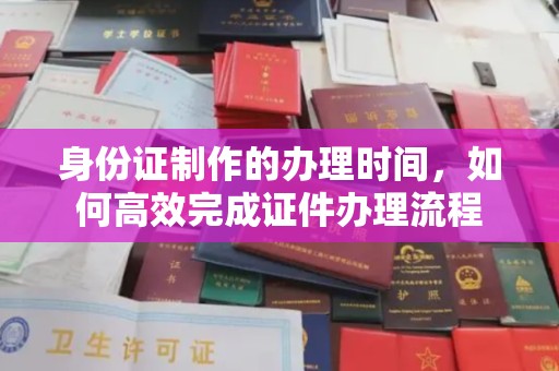 英吉沙身份证制作的办理时间，如何高效完成证件办理流程